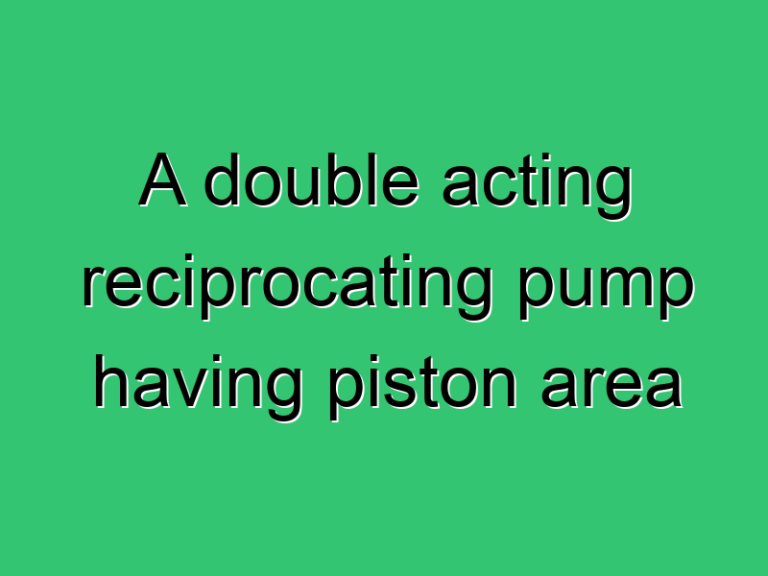 A Double Acting Reciprocating Pump Having Piston Area 345 Civil Experience