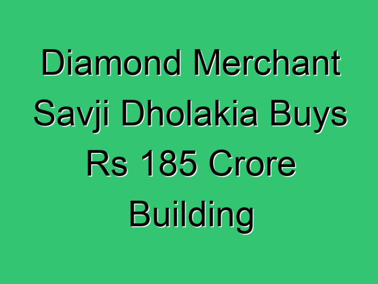 Diamond Merchant Savji Dholakia Buys Rs 185 Crore Building 293 Civil Experience