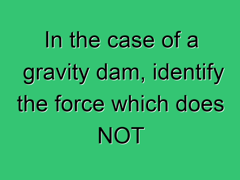 In The Case Of A Gravity Dam Identify The Force Which Does Not Try To Destabilise The Dam 3321 Civil Experience